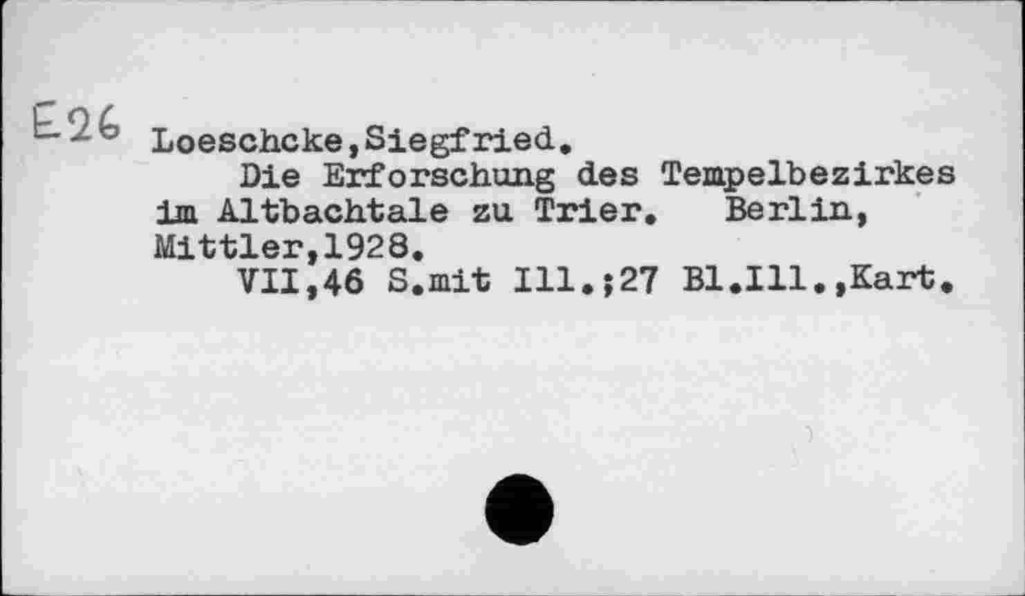 ﻿Loeschcke,Siegfried,
Die Erforschung des Tempelbezirkes im Altbachtale zu Trier. Berlin, Mittler,1928,
VII,46 S.mit Ill.?27 Bl.Ill,,Kart,